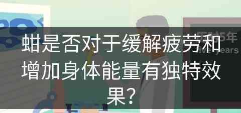 蚶是否对于缓解疲劳和增加身体能量有独特效果？